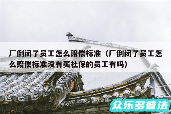 厂倒闭了员工怎么赔偿标准以及厂倒闭了员工怎么赔偿标准没有买社保的员工有吗