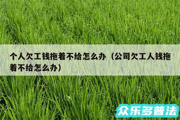 个人欠工钱拖着不给怎么办以及公司欠工人钱拖着不给怎么办