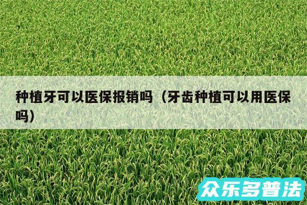 种植牙可以医保报销吗以及牙齿种植可以用医保吗