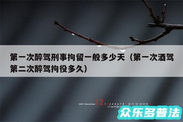 第一次醉驾刑事拘留一般多少天以及第一次酒驾第二次醉驾拘役多久