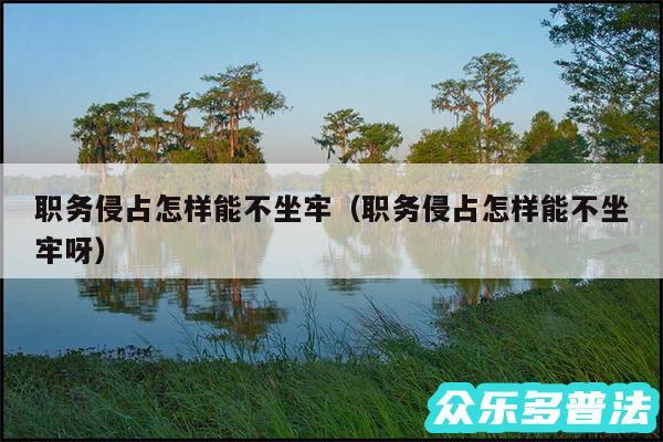 职务侵占怎样能不坐牢以及职务侵占怎样能不坐牢呀