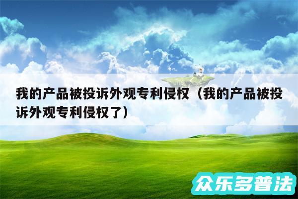 我的产品被投诉外观专利侵权以及我的产品被投诉外观专利侵权了