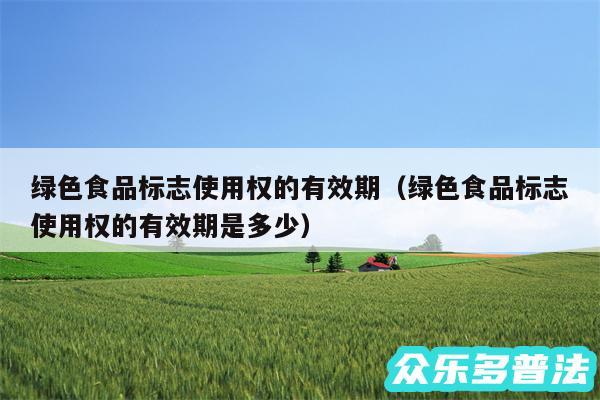 绿色食品标志使用权的有效期以及绿色食品标志使用权的有效期是多少