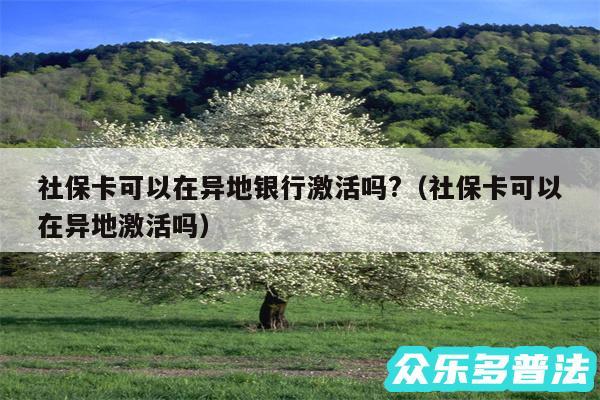 社保卡可以在异地银行激活吗?以及社保卡可以在异地激活吗