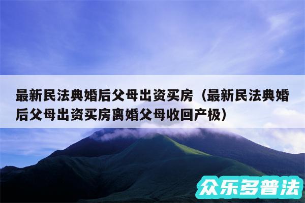 最新民法典婚后父母出资买房以及最新民法典婚后父母出资买房离婚父母收回产极