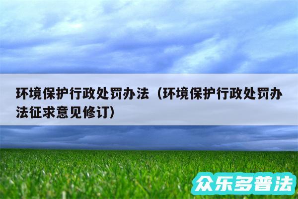 环境保护行政处罚办法以及环境保护行政处罚办法征求意见修订