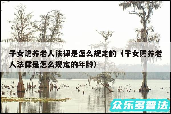 子女赡养老人法律是怎么规定的以及子女赡养老人法律是怎么规定的年龄