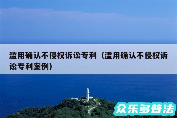 滥用确认不侵权诉讼专利以及滥用确认不侵权诉讼专利案例