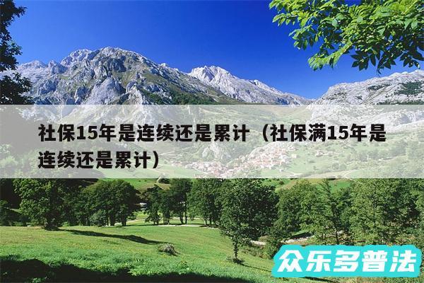 社保15年是连续还是累计以及社保满15年是连续还是累计