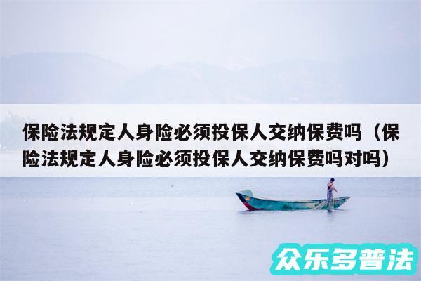 保险法规定人身险必须投保人交纳保费吗以及保险法规定人身险必须投保人交纳保费吗对吗