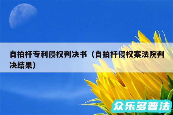 自拍杆专利侵权判决书以及自拍杆侵权案法院判决结果