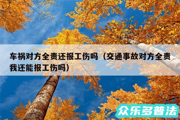 车祸对方全责还报工伤吗以及交通事故对方全责我还能报工伤吗