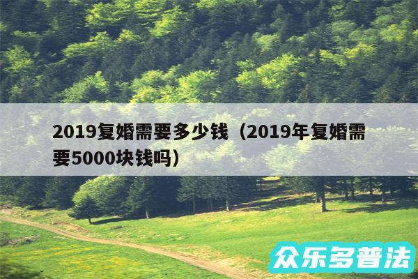 2019复婚需要多少钱以及2019年复婚需要5000块钱吗