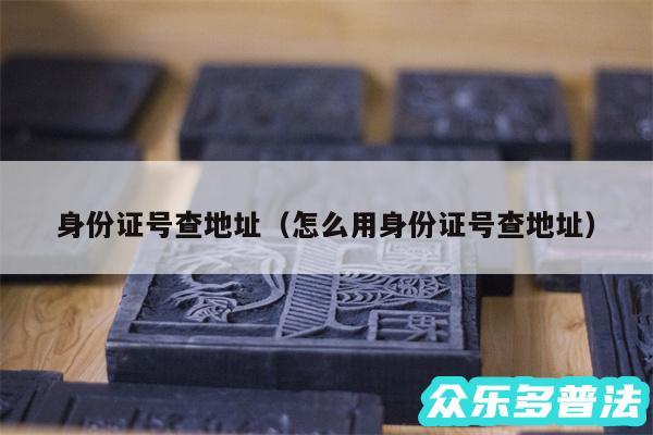身份证号查地址以及怎么用身份证号查地址