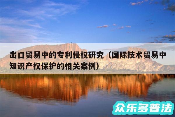 出口贸易中的专利侵权研究以及国际技术贸易中知识产权保护的相关案例