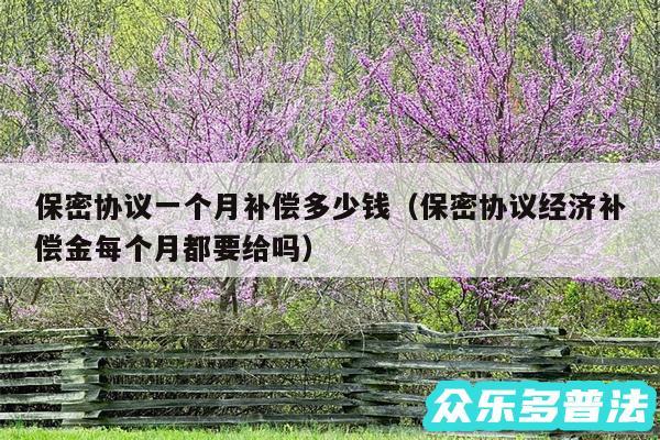 保密协议一个月补偿多少钱以及保密协议经济补偿金每个月都要给吗