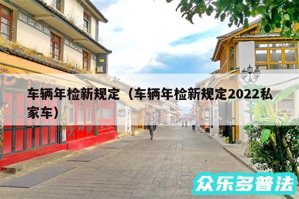 车辆年检新规定以及车辆年检新规定2024私家车