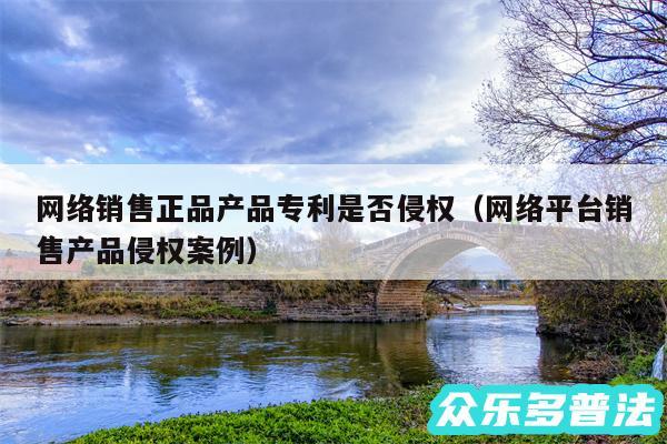 网络销售正品产品专利是否侵权以及网络平台销售产品侵权案例