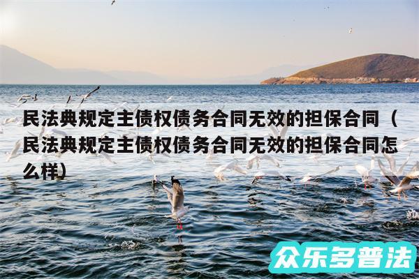 民法典规定主债权债务合同无效的担保合同以及民法典规定主债权债务合同无效的担保合同怎么样