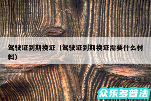 驾驶证到期换证以及驾驶证到期换证需要什么材料