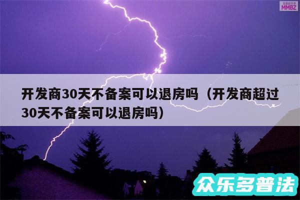 开发商30天不备案可以退房吗以及开发商超过30天不备案可以退房吗