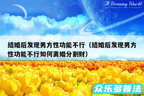 结婚后发现男方性功能不行以及结婚后发现男方性功能不行如何离婚分割财