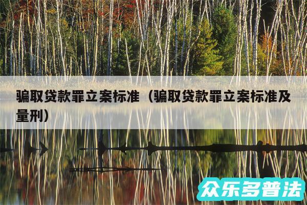 骗取贷款罪立案标准以及骗取贷款罪立案标准及量刑