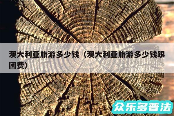 澳大利亚旅游多少钱以及澳大利亚旅游多少钱跟团费