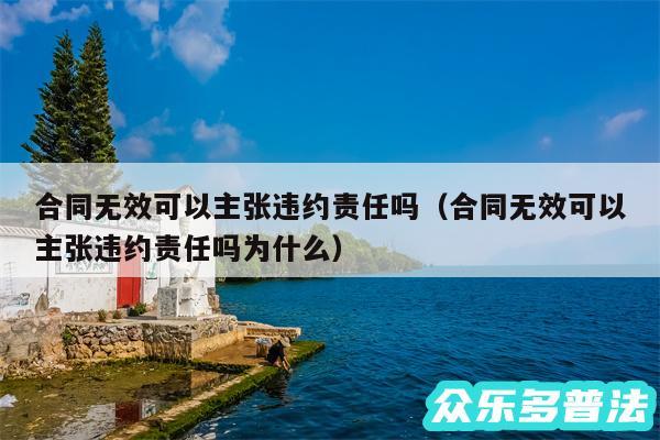 合同无效可以主张违约责任吗以及合同无效可以主张违约责任吗为什么