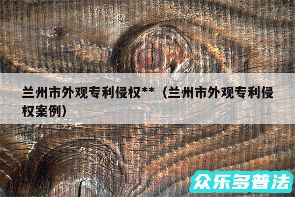 兰州市外观专利侵权**以及兰州市外观专利侵权案例