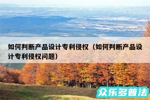 如何判断产品设计专利侵权以及如何判断产品设计专利侵权问题