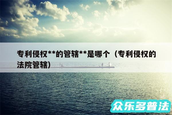 专利侵权**的管辖**是哪个以及专利侵权的法院管辖