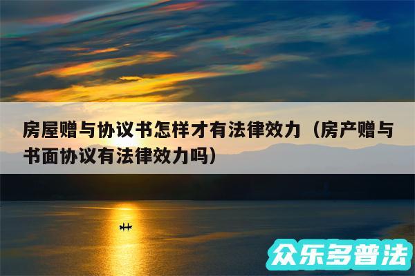 房屋赠与协议书怎样才有法律效力以及房产赠与书面协议有法律效力吗