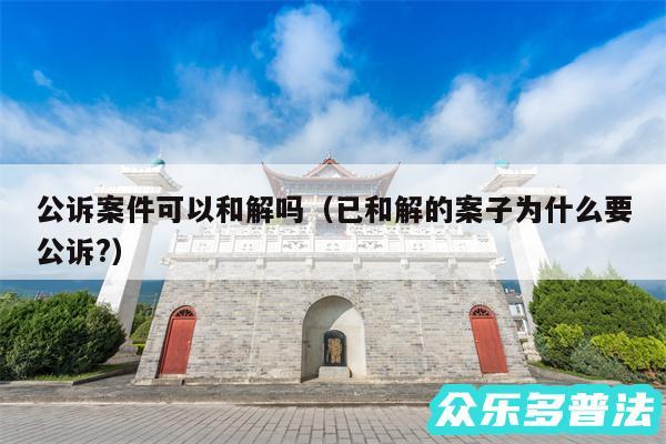 公诉案件可以和解吗以及已和解的案子为什么要公诉?