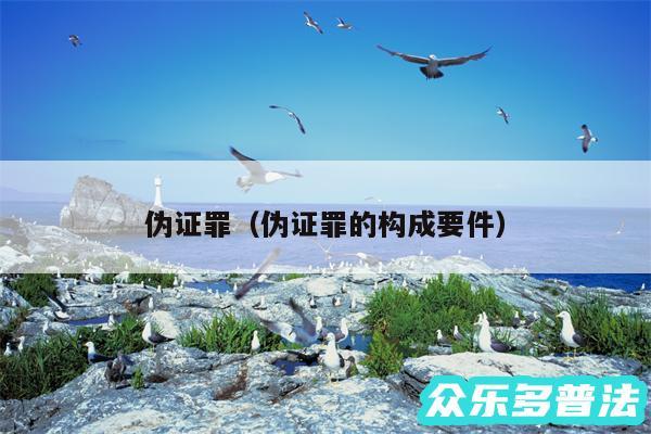 伪证罪以及伪证罪的构成要件