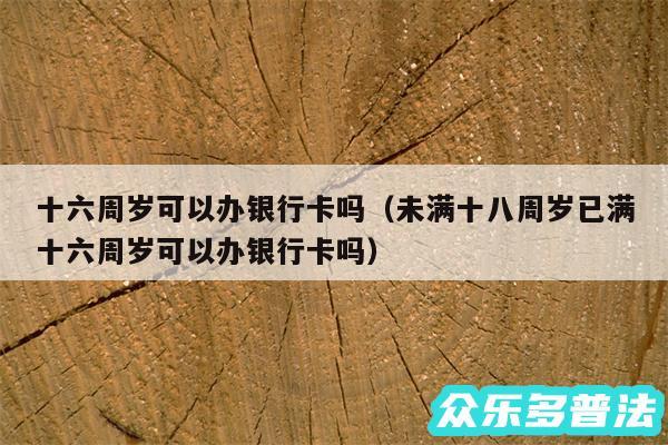 十六周岁可以办银行卡吗以及未满十八周岁已满十六周岁可以办银行卡吗