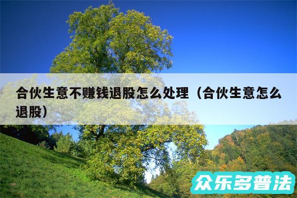 合伙生意不赚钱退股怎么处理以及合伙生意怎么退股
