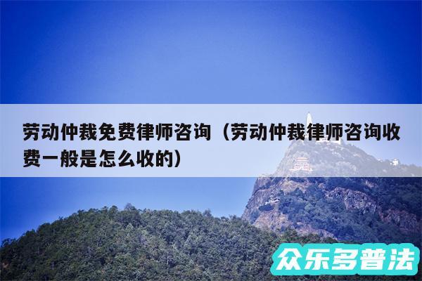 劳动仲裁免费律师咨询以及劳动仲裁律师咨询收费一般是怎么收的