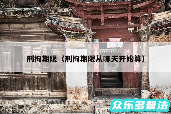 刑拘期限以及刑拘期限从哪天开始算