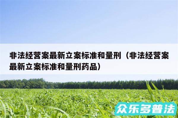 非法经营案最新立案标准和量刑以及非法经营案最新立案标准和量刑药品