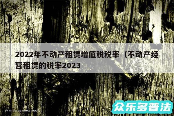 2024年不动产租赁增值税税率以及不动产经营租赁的税率2024
