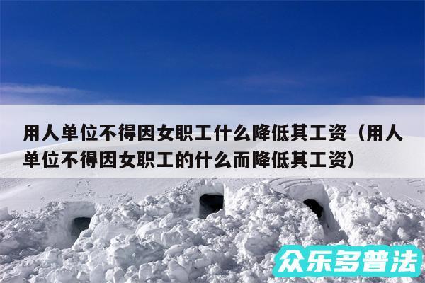 用人单位不得因女职工什么降低其工资以及用人单位不得因女职工的什么而降低其工资