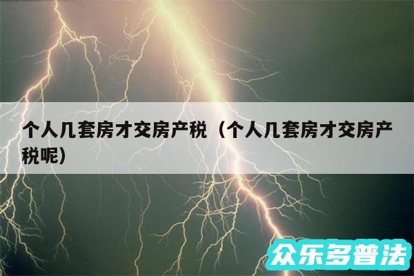 个人几套房才交房产税以及个人几套房才交房产税呢