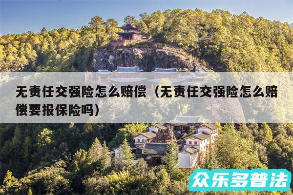 无责任交强险怎么赔偿以及无责任交强险怎么赔偿要报保险吗