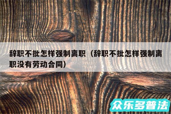 辞职不批怎样强制离职以及辞职不批怎样强制离职没有劳动合同