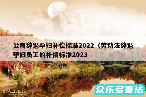公司辞退孕妇补偿标准2024以及劳动法辞退孕妇员工的补偿标准2024
年