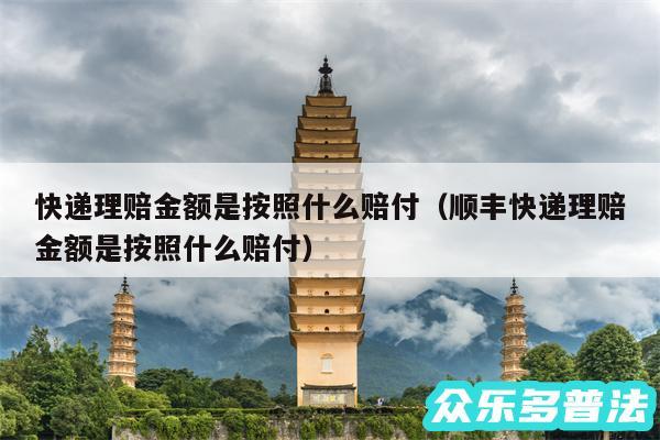 快递理赔金额是按照什么赔付以及顺丰快递理赔金额是按照什么赔付