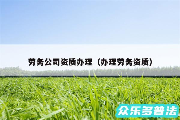 劳务公司资质办理以及办理劳务资质