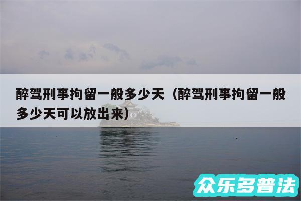 醉驾刑事拘留一般多少天以及醉驾刑事拘留一般多少天可以放出来