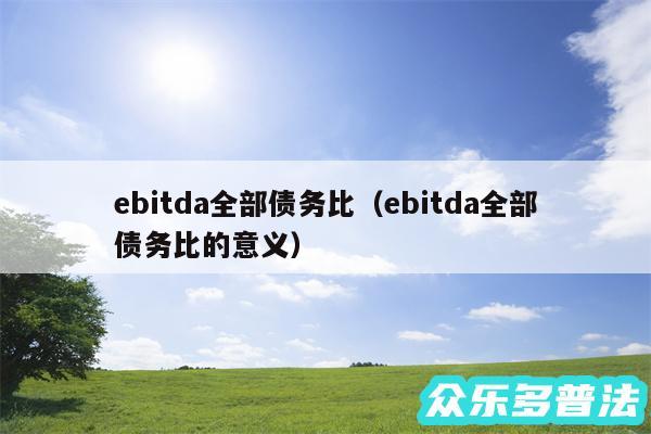 ebitda全部债务比以及ebitda全部债务比的意义